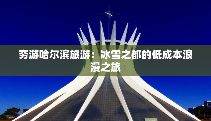 穷游哈尔滨旅游:冰雪之都的低成本浪漫之旅