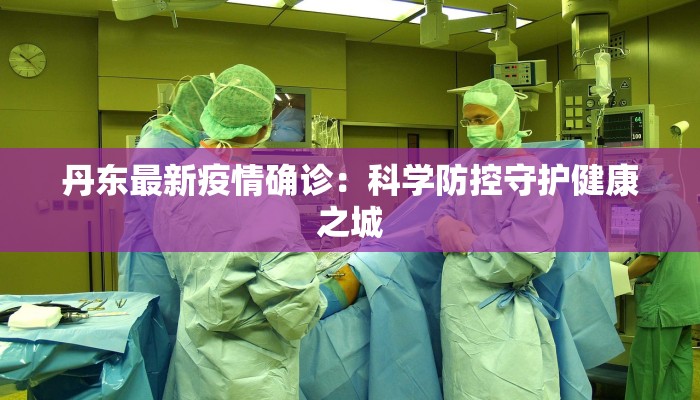 丹东最新疫情确诊:科学防控守护健康之城