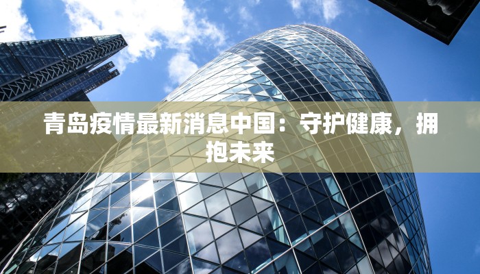 青岛疫情最新消息中国:守护健康,拥抱未来