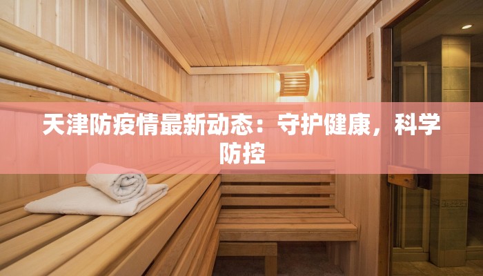 天津防疫情最新动态：守护健康，科学防控