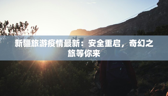 新疆旅游疫情最新：安全重启，奇幻之旅等你来