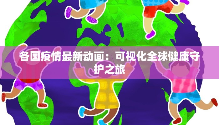 各国疫情最新动画：可视化全球健康守护之旅