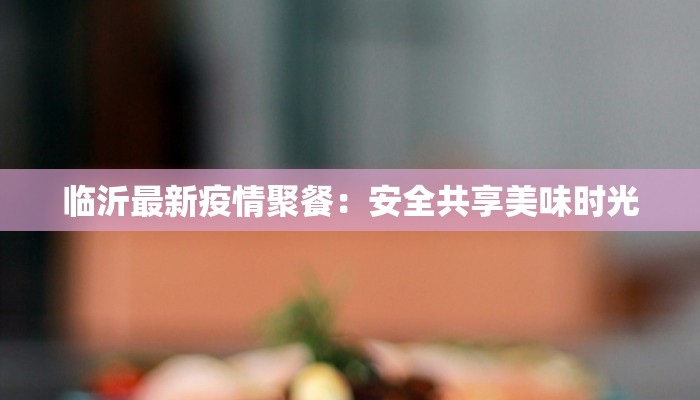 临沂最新疫情聚餐：安全共享美味时光