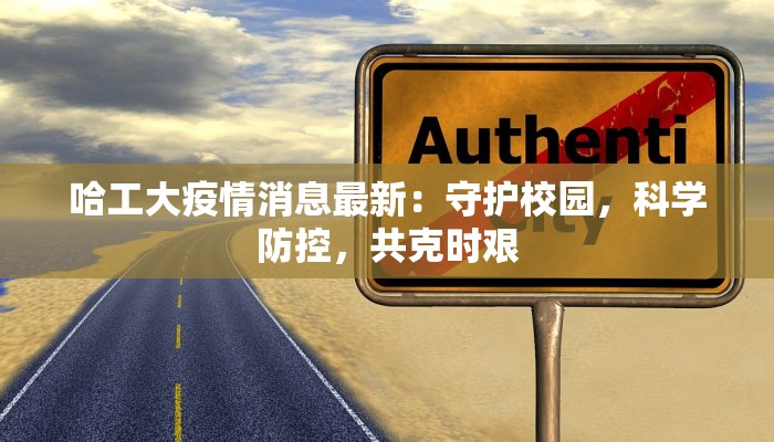 哈工大疫情消息最新：守护校园，科学防控，共克时艰