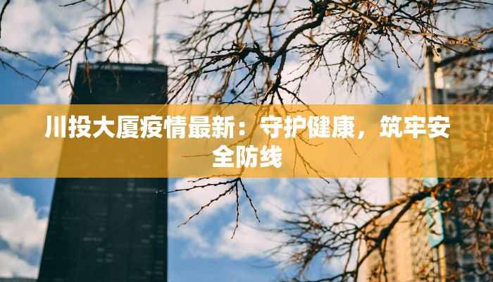 川投大厦疫情最新：守护健康，筑牢安全防线