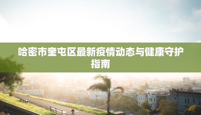 哈密市奎屯区最新疫情动态与健康守护指南