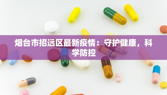 烟台市招远区最新疫情：守护健康，科学防控