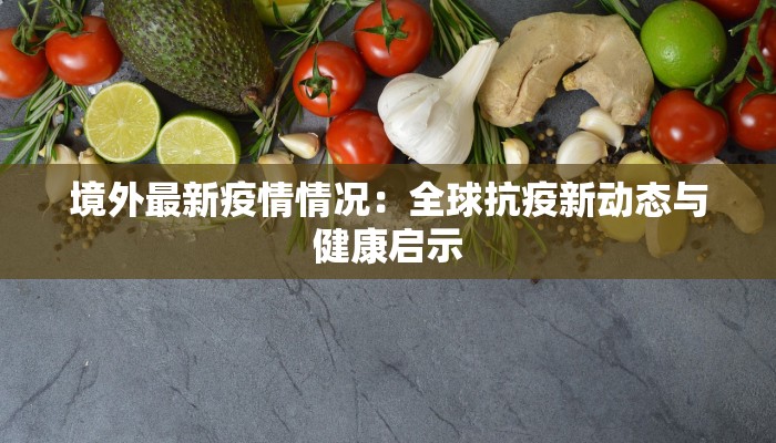 境外最新疫情情况：全球抗疫新动态与健康启示
