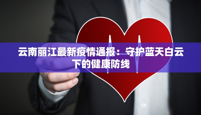 云南丽江最新疫情通报：守护蓝天白云下的健康防线