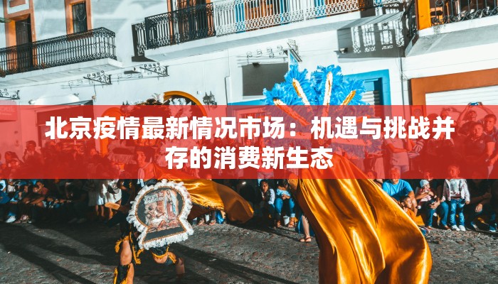 北京疫情最新情况市场：机遇与挑战并存的消费新生态