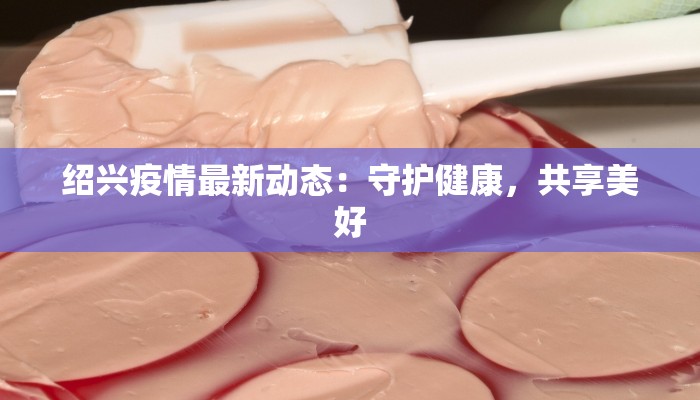 绍兴疫情最新动态:守护健康,共享美好