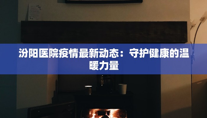 汾阳医院疫情最新动态：守护健康的温暖力量