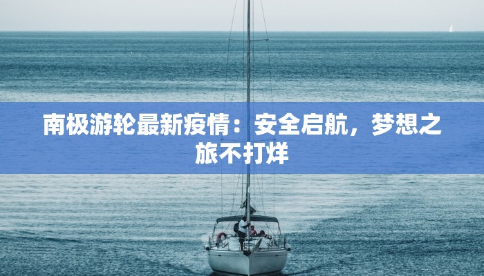 南极游轮最新疫情：安全启航，梦想之旅不打烊