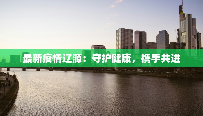 最新疫情辽源：守护健康，携手共进