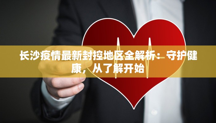 长沙疫情最新封控地区全解析：守护健康，从了解开始