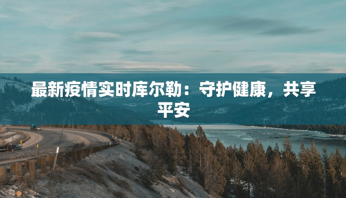 最新疫情实时库尔勒：守护健康，共享平安