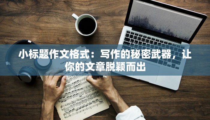 小标题作文格式：写作的秘密武器，让你的文章脱颖而出
