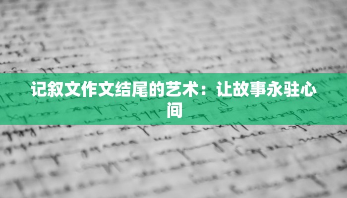 记叙文作文结尾的艺术：让故事永驻心间