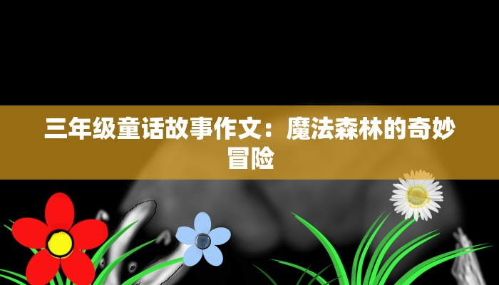 三年级童话故事作文：魔法森林的奇妙冒险