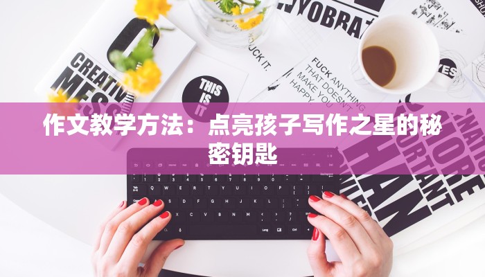 作文教学方法:点亮孩子写作之星的秘密钥匙