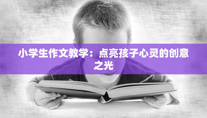 小学生作文教学：点亮孩子心灵的创意之光