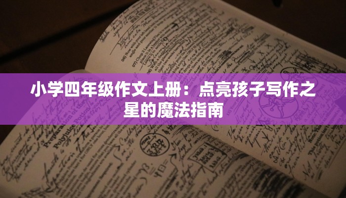 小学四年级作文上册：点亮孩子写作之星的魔法指南