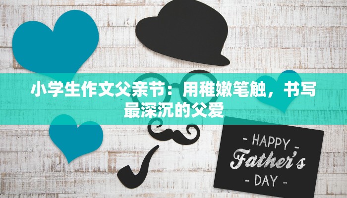 小学生作文父亲节：用稚嫩笔触，书写最深沉的父爱