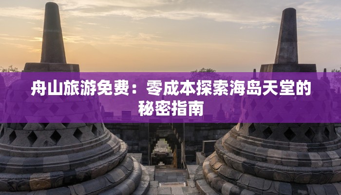 舟山旅游免费：零成本探索海岛天堂的秘密指南