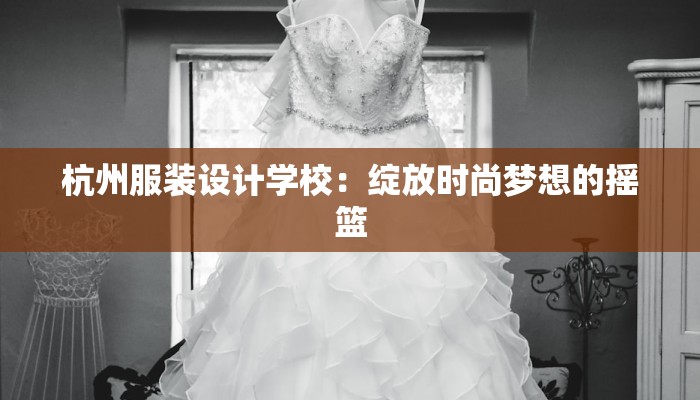 杭州服装设计学校：绽放时尚梦想的摇篮