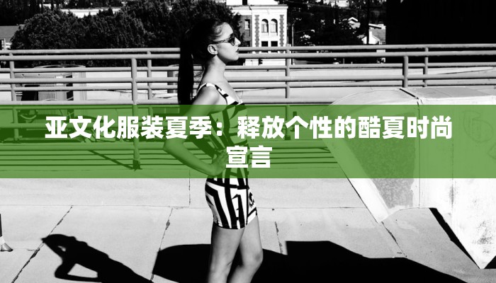 亚文化服装夏季：释放个性的酷夏时尚宣言