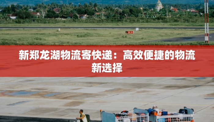新郑龙湖物流寄快递：高效便捷的物流新选择