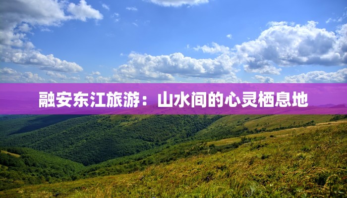 融安东江旅游：山水间的心灵栖息地