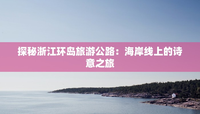 探秘浙江环岛旅游公路：海岸线上的诗意之旅
