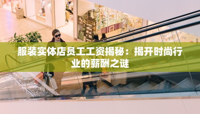 服装实体店员工工资揭秘：揭开时尚行业的薪酬之谜