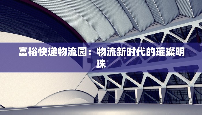 富裕快递物流园：物流新时代的璀璨明珠