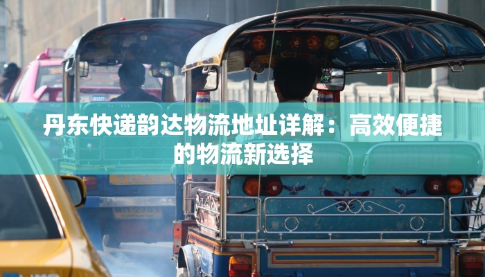 丹东快递韵达物流地址详解：高效便捷的物流新选择
