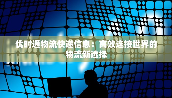 优时通物流快递信息：高效连接世界的物流新选择