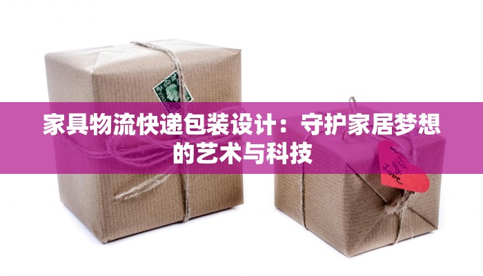 家具物流快递包装设计:守护家居梦想的艺术与科技
