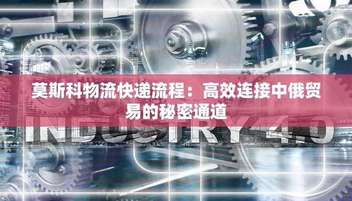 莫斯科物流快递流程：高效连接中俄贸易的秘密通道