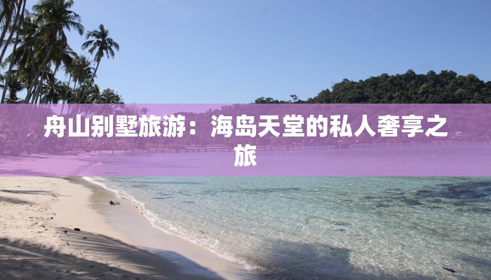 舟山别墅旅游：海岛天堂的私人奢享之旅