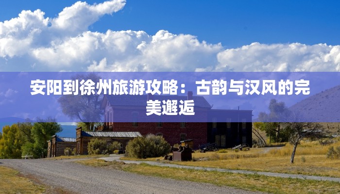 安阳到徐州旅游攻略：古韵与汉风的完美邂逅