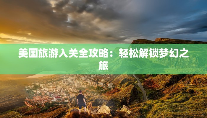 美国旅游入关全攻略：轻松解锁梦幻之旅