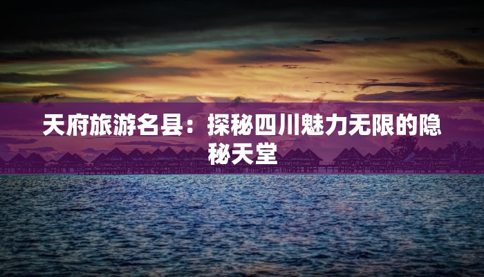 天府旅游名县：探秘四川魅力无限的隐秘天堂