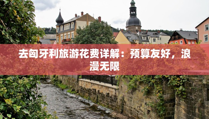 去匈牙利旅游花费详解：预算友好，浪漫无限