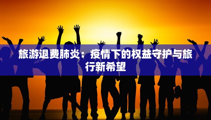 旅游退费肺炎：疫情下的权益守护与旅行新希望