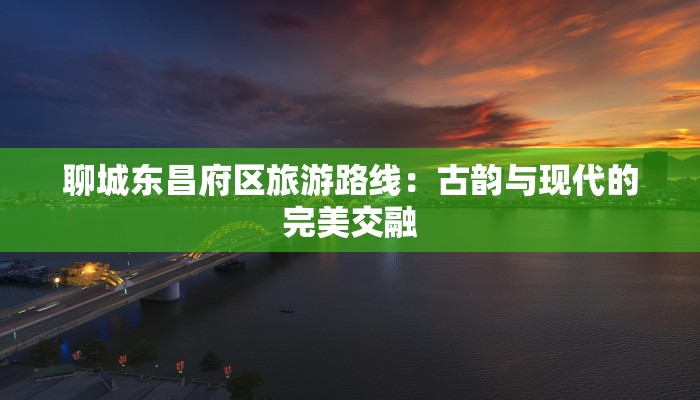 聊城东昌府区旅游路线：古韵与现代的完美交融