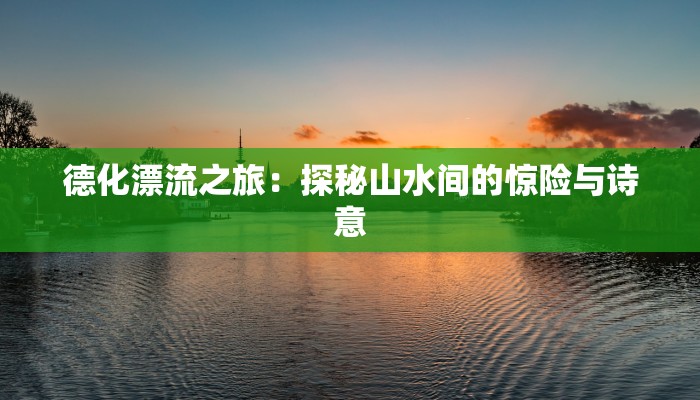 德化漂流之旅：探秘山水间的惊险与诗意