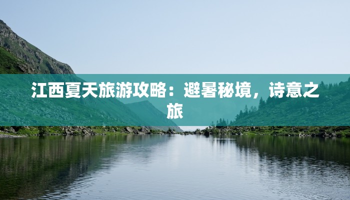 江西夏天旅游攻略:避暑秘境,诗意之旅